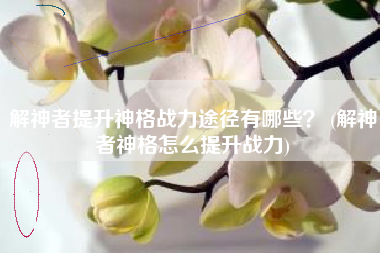 解神者提升神格战力途径有哪些？ (解神者神格怎么提升战力)