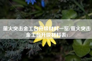 萤火突击金工台升级材料一览(萤火突击金工台升级材料表)