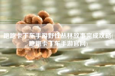 跑跑卡丁车手游野性丛林故事完成攻略(跑跑卡丁车手游官网)