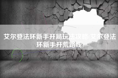 艾尔登法环新手开局玩法攻略(艾尔登法环新手开荒路线)