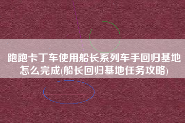 跑跑卡丁车使用船长系列车手回归基地怎么完成(船长回归基地任务攻略)
