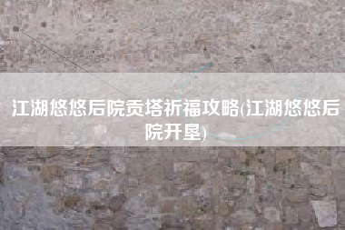 江湖悠悠后院贡塔祈福攻略(江湖悠悠后院开垦)