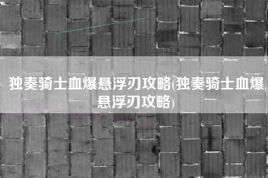 独奏骑士血爆悬浮刃攻略(独奏骑士血爆悬浮刃攻略)