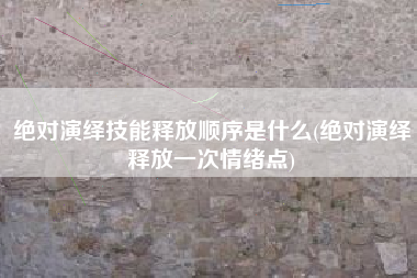 绝对演绎技能释放顺序是什么(绝对演绎释放一次情绪点)