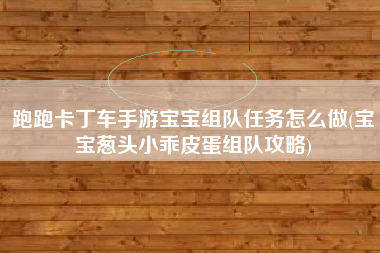 跑跑卡丁车手游宝宝组队任务怎么做(宝宝葱头小乖皮蛋组队攻略)