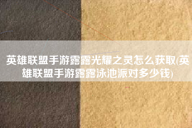 英雄联盟手游露露光耀之灵怎么获取(英雄联盟手游露露泳池派对多少钱)