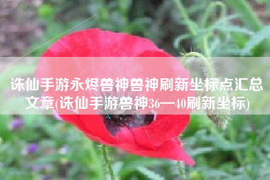 诛仙手游永烬兽神兽神刷新坐标点汇总文章(诛仙手游兽神36—40刷新坐标)