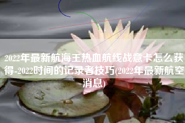 2022年最新航海王热血航线战意卡怎么获得-2022时间的记录者技巧(2022年最新航空消息)