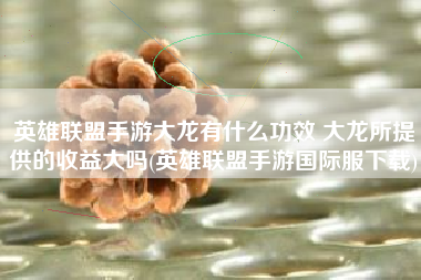 英雄联盟手游大龙有什么功效 大龙所提供的收益大吗(英雄联盟手游国际服下载)