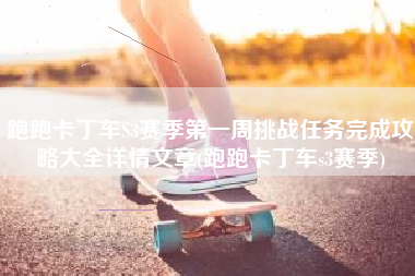 跑跑卡丁车S3赛季第一周挑战任务完成攻略大全详情文章(跑跑卡丁车s3赛季)