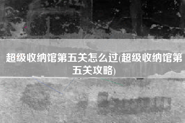 超级收纳馆第五关怎么过(超级收纳馆第五关攻略)