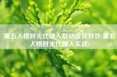 第五人格时光代理人联动皮肤特效(第五人格时光代理人实战)