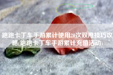 跑跑卡丁车手游累计使用20次双甩技巧攻略(跑跑卡丁车手游累计充值活动)
