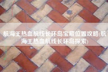 航海王热血航线长环岛宝藏位置攻略(航海王热血航线长环岛探索)
