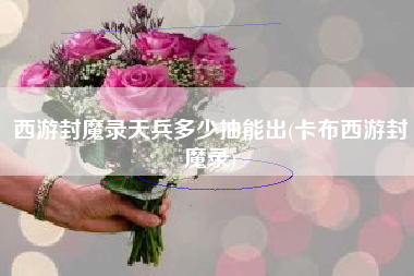 西游封魔录天兵多少抽能出(卡布西游封魔录)
