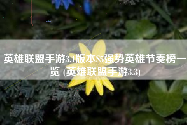 英雄联盟手游3.1版本S5强势英雄节奏榜一览 (英雄联盟手游3.3)