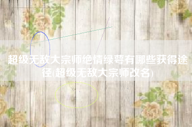 超级无敌大宗师绝情绿萼有哪些获得途径(超级无敌大宗师改名)