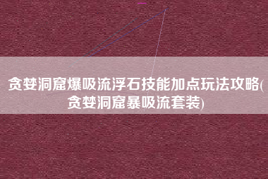 贪婪洞窟爆吸流浮石技能加点玩法攻略(贪婪洞窟暴吸流套装)
