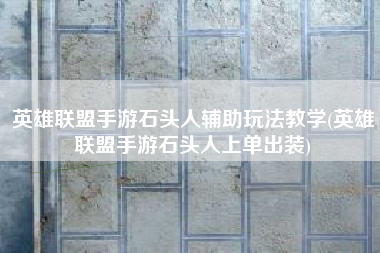英雄联盟手游石头人辅助玩法教学(英雄联盟手游石头人上单出装)