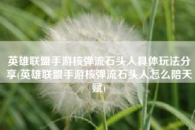 英雄联盟手游核弹流石头人具体玩法分享(英雄联盟手游核弹流石头人怎么陪天赋)