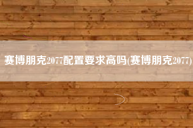 赛博朋克2077配置要求高吗(赛博朋克2077)