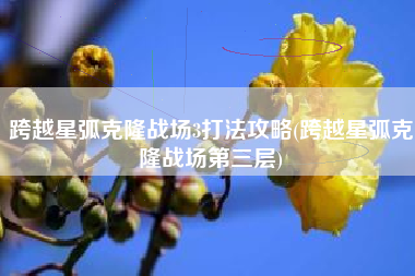 跨越星弧克隆战场3打法攻略(跨越星弧克隆战场第三层)