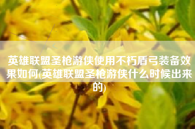 英雄联盟圣枪游侠使用不朽盾弓装备效果如何(英雄联盟圣枪游侠什么时候出来的)
