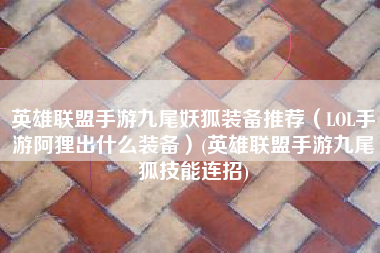 英雄联盟手游九尾妖狐装备推荐（LOL手游阿狸出什么装备）(英雄联盟手游九尾狐技能连招)