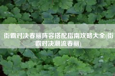 街霸对决春丽阵容搭配指南攻略大全(街霸对决潮流春丽)