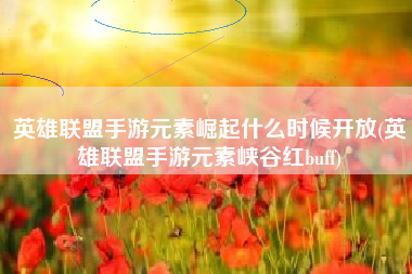 英雄联盟手游元素崛起什么时候开放(英雄联盟手游元素峡谷红buff)