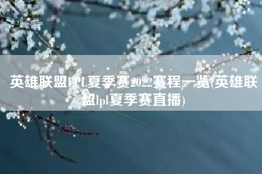 英雄联盟LPL夏季赛2022赛程一览(英雄联盟lpl夏季赛直播)