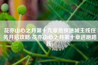 花亦山心之月第十九章危夜迷城主线任务开启攻略(花亦山心之月第十章逃跑路线)