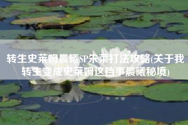 转生史莱姆晨曦SP朱菜打法攻略(关于我转生变成史莱姆这档事晨曦秘境)