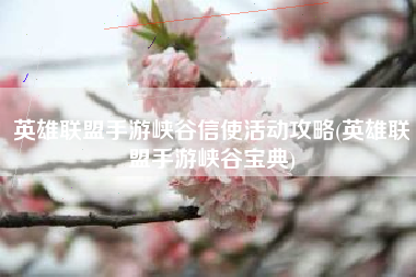 英雄联盟手游峡谷信使活动攻略(英雄联盟手游峡谷宝典)