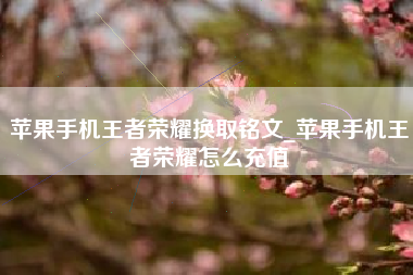 苹果手机王者荣耀换取铭文_苹果手机王者荣耀怎么充值