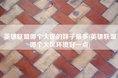 英雄联盟哪个大区的妹子最多(英雄联盟哪个大区环境好一点)