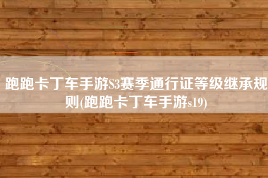 跑跑卡丁车手游S3赛季通行证等级继承规则(跑跑卡丁车手游s19)