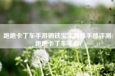 跑跑卡丁车手游钢铁宝宝属性手感评测(跑跑卡丁车下载)