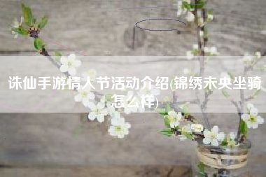 诛仙手游情人节活动介绍(锦绣未央坐骑怎么样)