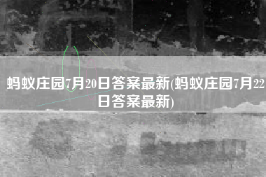 蚂蚁庄园7月20日答案最新(蚂蚁庄园7月22日答案最新)