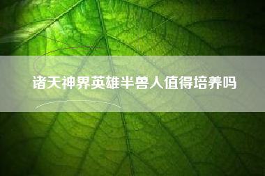 诸天神界英雄半兽人值得培养吗