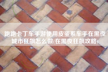 跑跑卡丁车手游使用皮蛋系车手在黑夜城市狂飙怎么做(在黑夜狂飙攻略)