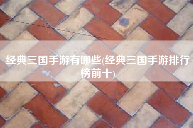 经典三国手游有哪些(经典三国手游排行榜前十)