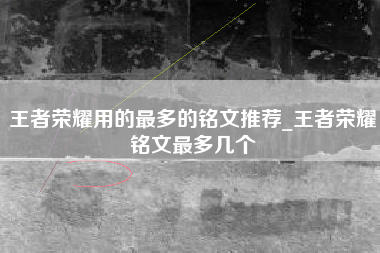 王者荣耀用的最多的铭文推荐_王者荣耀铭文最多几个