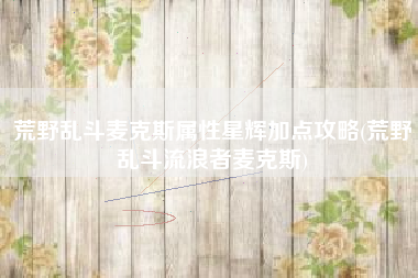 荒野乱斗麦克斯属性星辉加点攻略(荒野乱斗流浪者麦克斯)