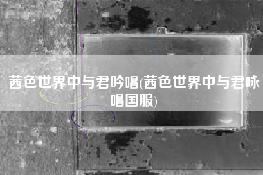 茜色世界中与君吟唱(茜色世界中与君咏唱国服)