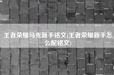 王者荣耀马克新手铭文(王者荣耀新手怎么配铭文)