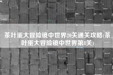 茶叶蛋大冒险镜中世界20关通关攻略(茶叶蛋大冒险镜中世界第8关)