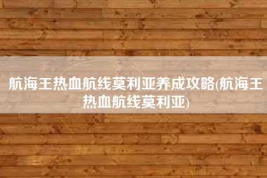 航海王热血航线莫利亚养成攻略(航海王热血航线莫利亚)