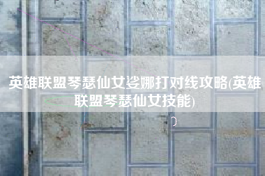 英雄联盟琴瑟仙女娑娜打对线攻略(英雄联盟琴瑟仙女技能)